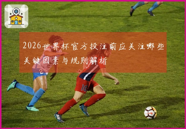 2026世界杯官方投注前应关注哪些关键因素与规则解析