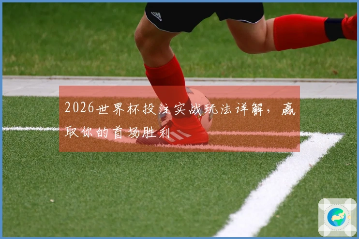 2026世界杯投注实战玩法详解，赢取你的首场胜利