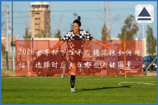 2026世界杯下注平台稳定性如何评估?选择时应关注哪些关键因素