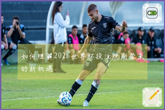 如何理解2026世界杯投注规则带来的新机遇