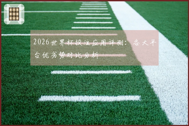 2026世界杯投注应用评测：各大平台优劣势对比分析