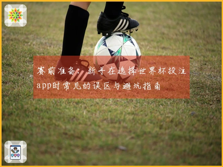 赛前准备：新手在选择世界杯投注app时常见的误区与避坑指南