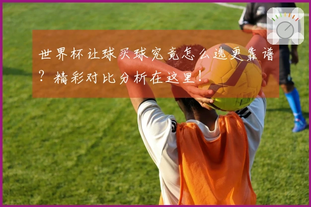 世界杯让球买球究竟怎么选更靠谱？精彩对比分析在这里！