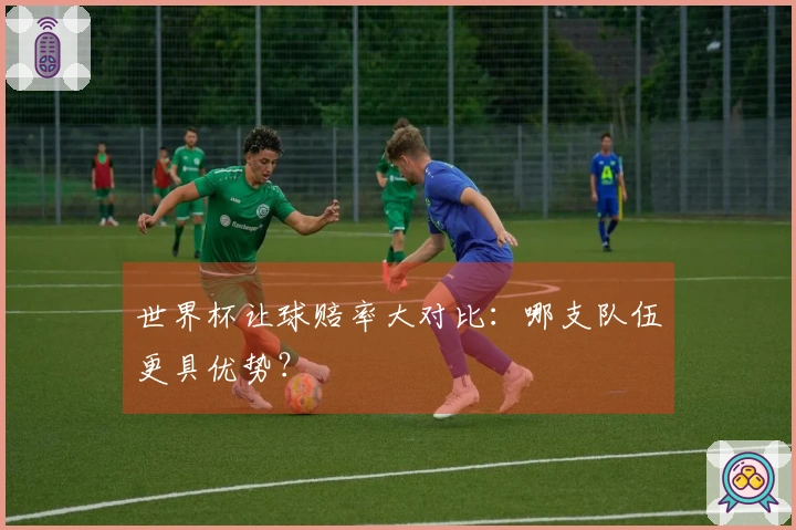 世界杯让球赔率大对比：哪支队伍更具优势？