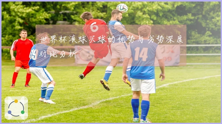 世界杯滚球买球的优势与劣势深度对比分析