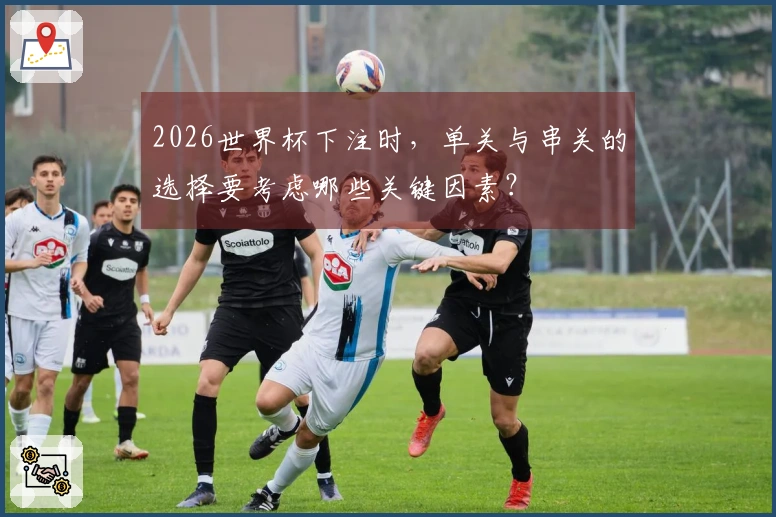 2026世界杯下注时，单关与串关的选择要考虑哪些关键因素？