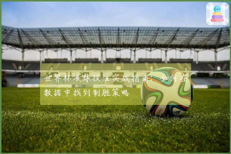 世界杯滚球投注实战指南：如何在数据中找到制胜策略