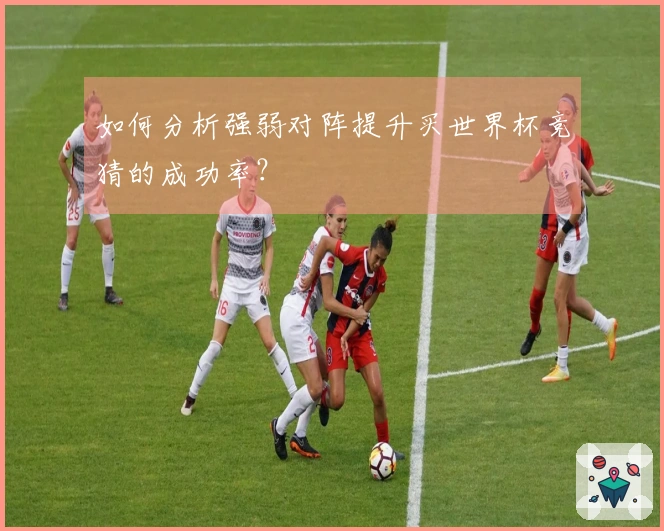 如何分析强弱对阵提升买世界杯竞猜的成功率？