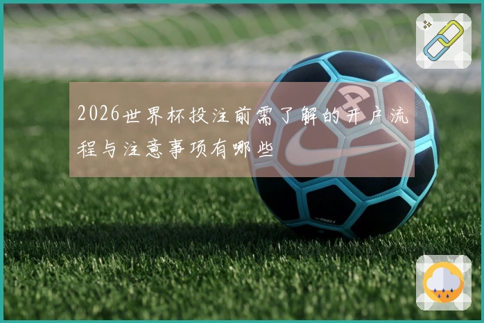 2026世界杯投注前需了解的开户流程与注意事项有哪些