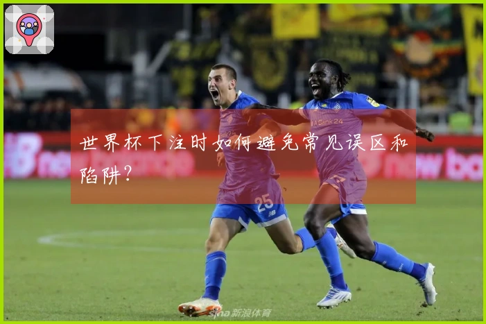 世界杯下注时如何避免常见误区和陷阱？