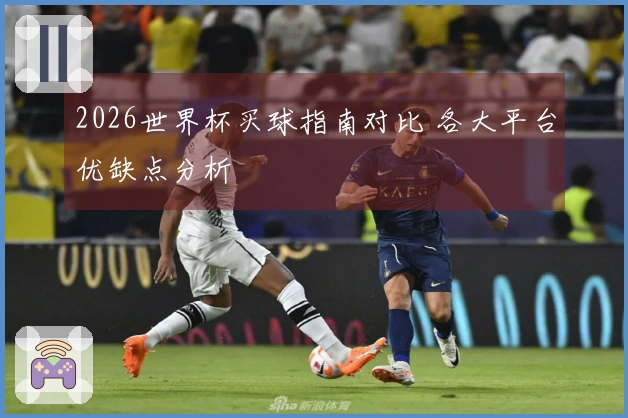 2026世界杯买球指南对比 各大平台优缺点分析