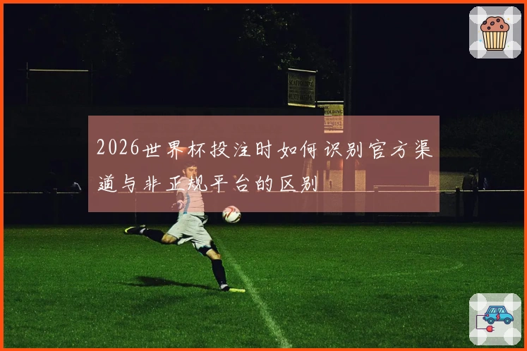 2026世界杯投注时如何识别官方渠道与非正规平台的区别