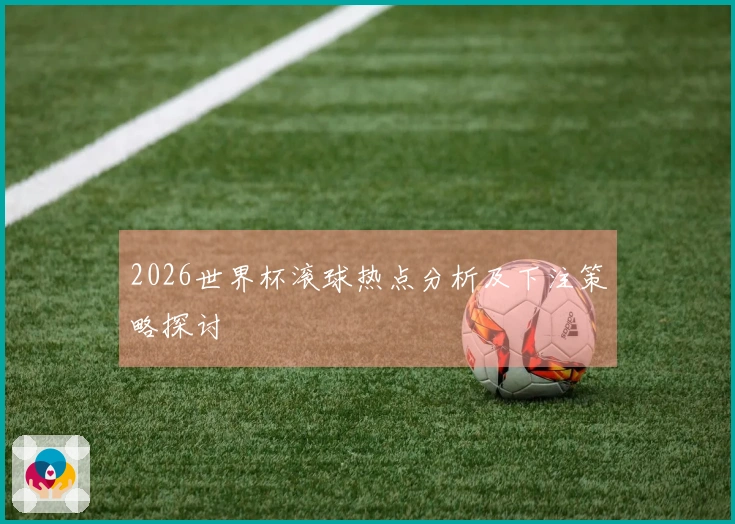 2026世界杯滚球热点分析及下注策略探讨