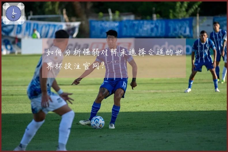 如何分析强弱对阵来选择合适的世界杯投注官网?
